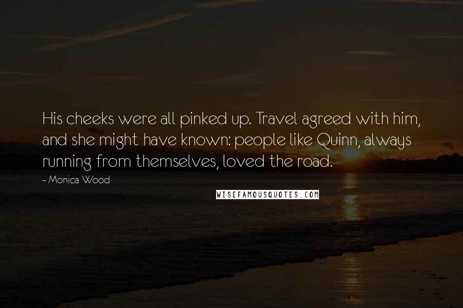 Monica Wood Quotes: His cheeks were all pinked up. Travel agreed with him, and she might have known: people like Quinn, always running from themselves, loved the road.