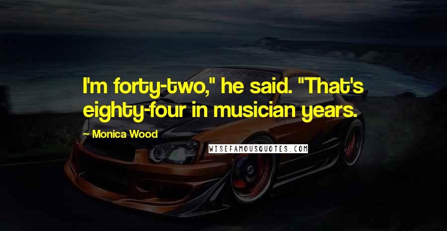 Monica Wood Quotes: I'm forty-two," he said. "That's eighty-four in musician years.