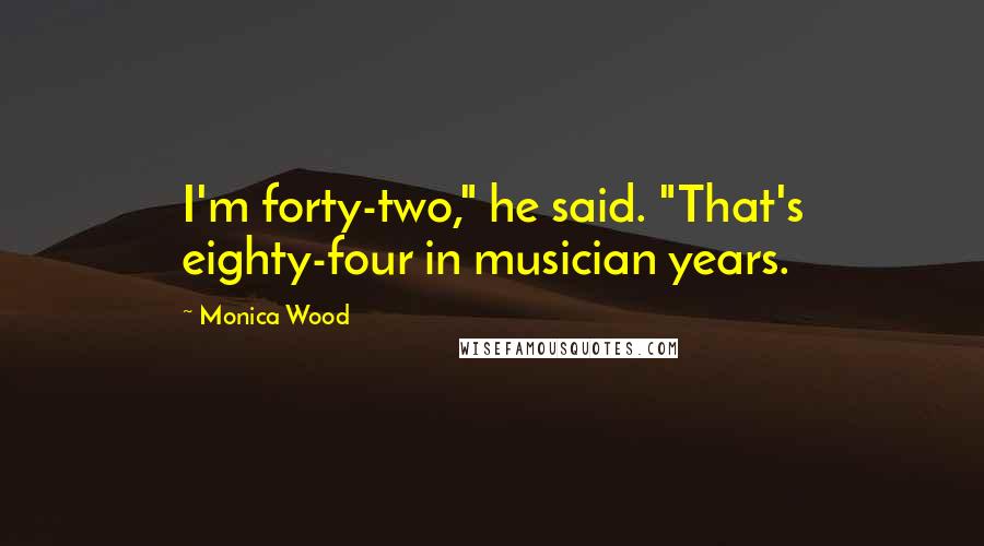 Monica Wood Quotes: I'm forty-two," he said. "That's eighty-four in musician years.