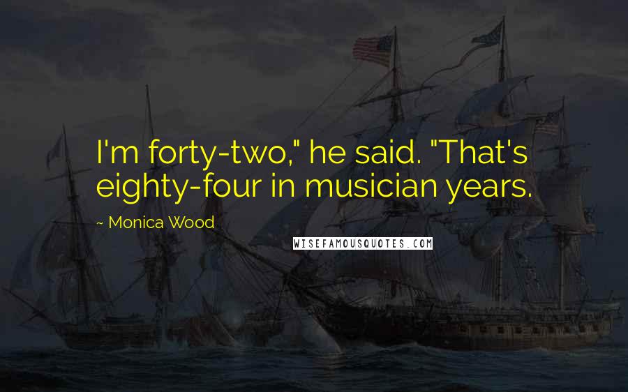 Monica Wood Quotes: I'm forty-two," he said. "That's eighty-four in musician years.