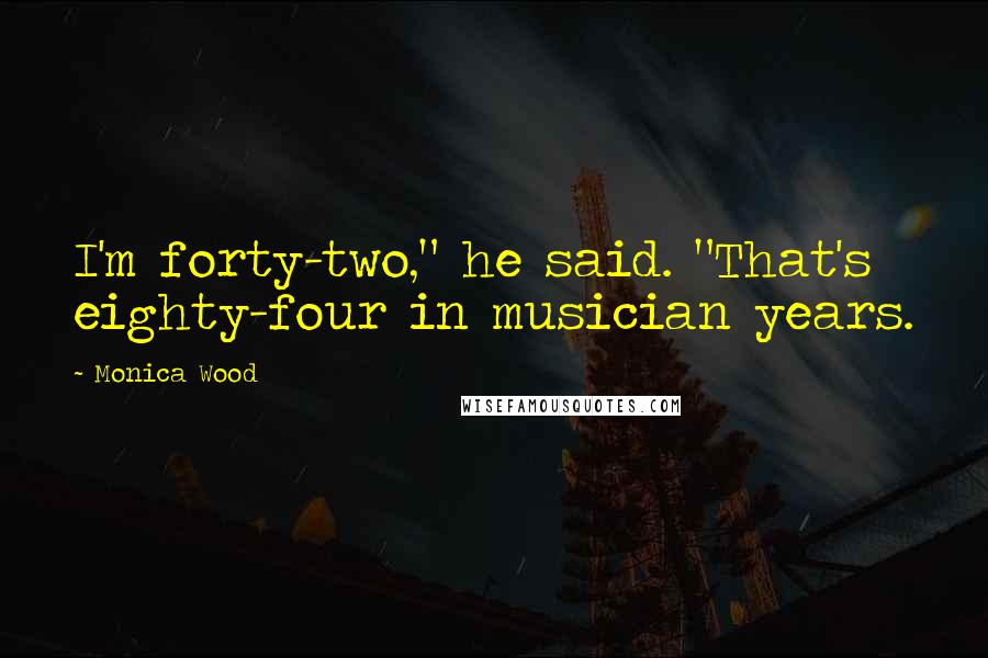 Monica Wood Quotes: I'm forty-two," he said. "That's eighty-four in musician years.