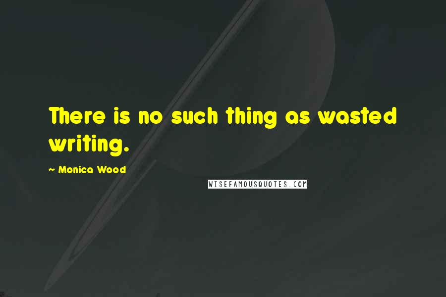 Monica Wood Quotes: There is no such thing as wasted writing.