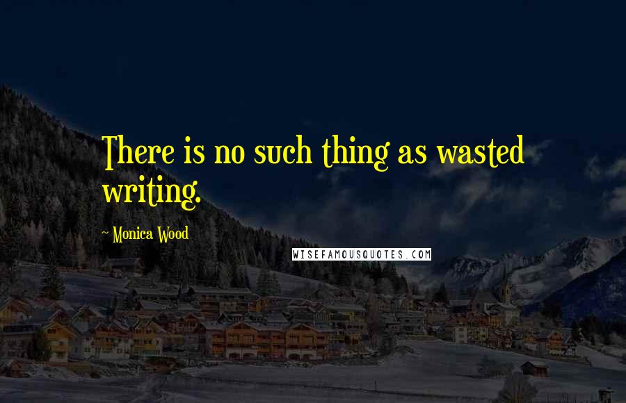 Monica Wood Quotes: There is no such thing as wasted writing.