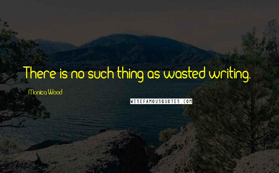 Monica Wood Quotes: There is no such thing as wasted writing.