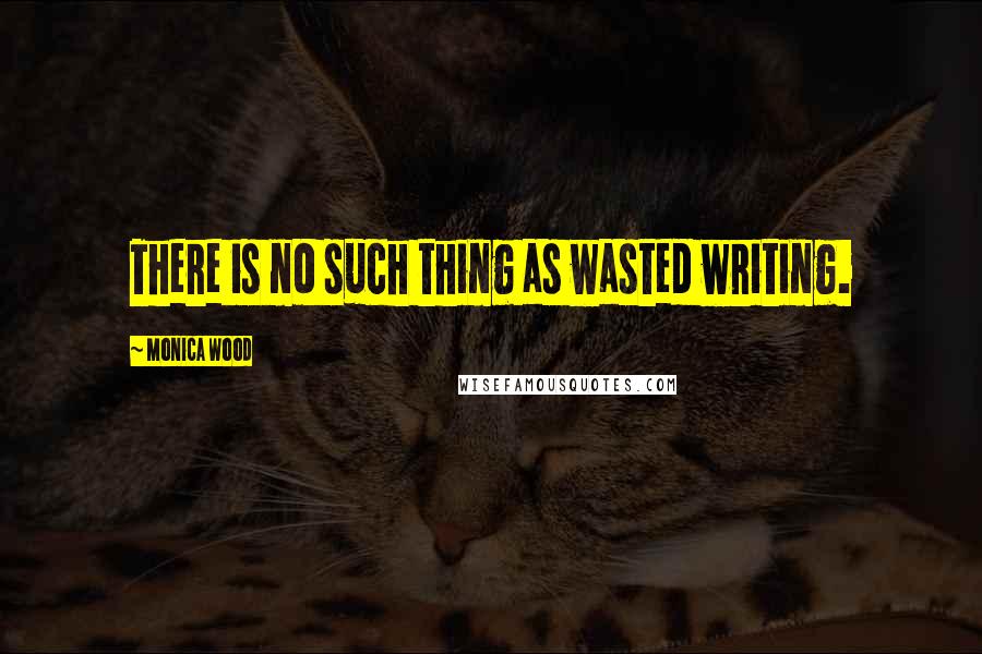 Monica Wood Quotes: There is no such thing as wasted writing.