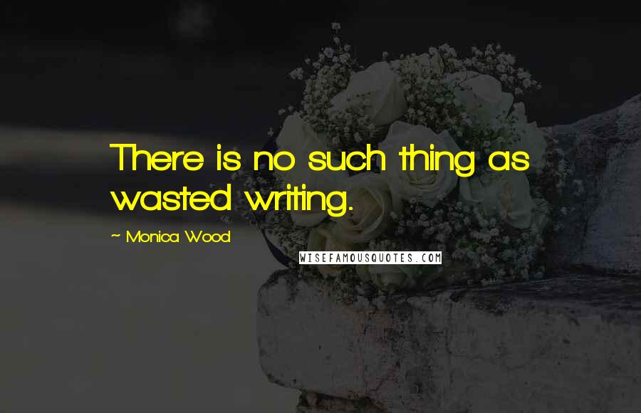 Monica Wood Quotes: There is no such thing as wasted writing.