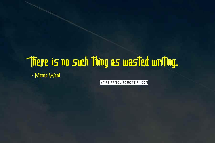 Monica Wood Quotes: There is no such thing as wasted writing.