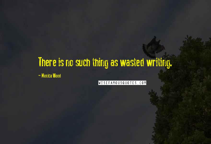 Monica Wood Quotes: There is no such thing as wasted writing.