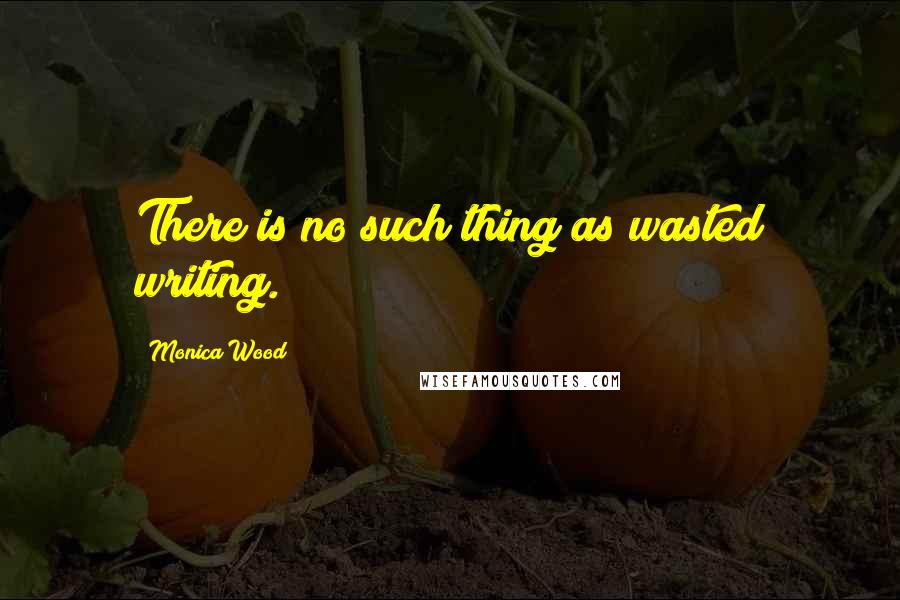 Monica Wood Quotes: There is no such thing as wasted writing.