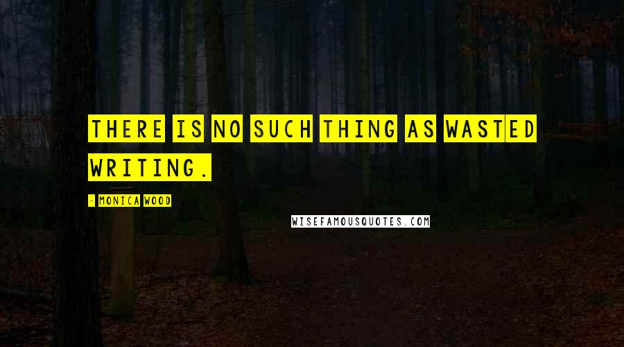 Monica Wood Quotes: There is no such thing as wasted writing.