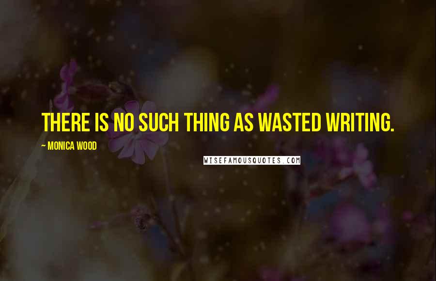 Monica Wood Quotes: There is no such thing as wasted writing.