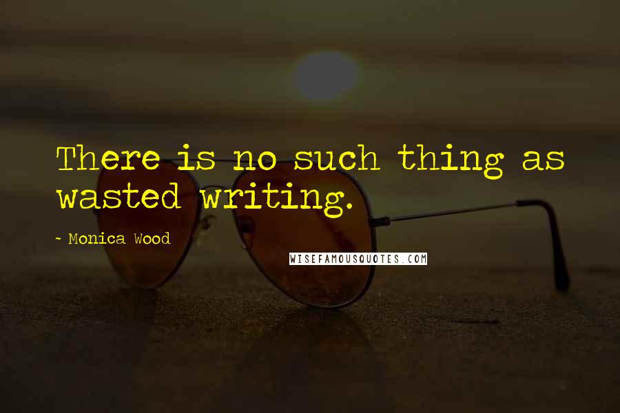 Monica Wood Quotes: There is no such thing as wasted writing.