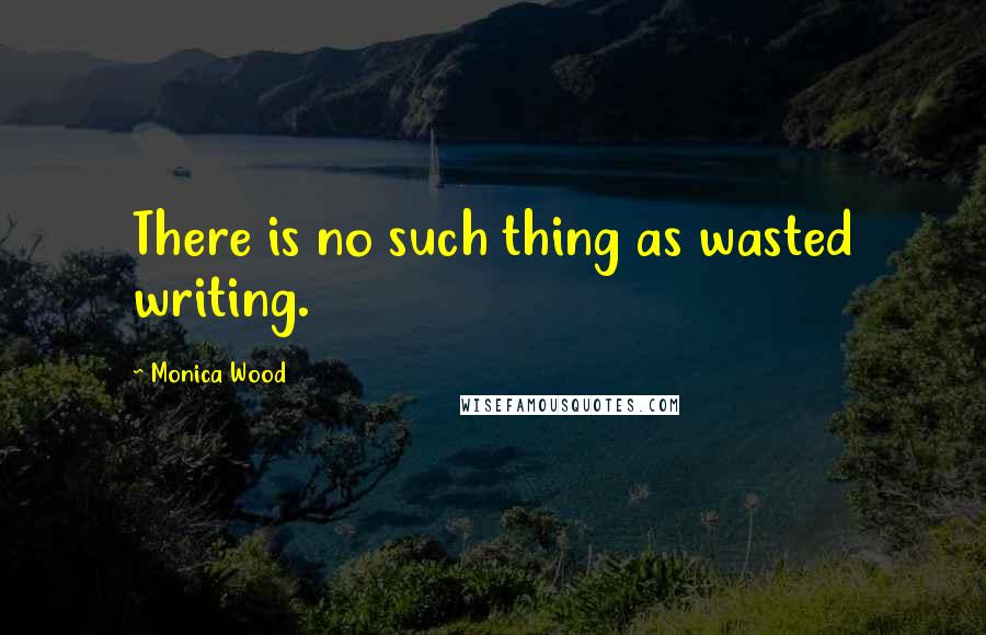 Monica Wood Quotes: There is no such thing as wasted writing.