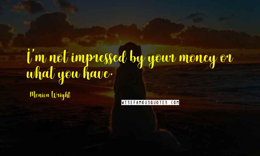 Monica Wright Quotes: I'm not impressed by your money or what you have.