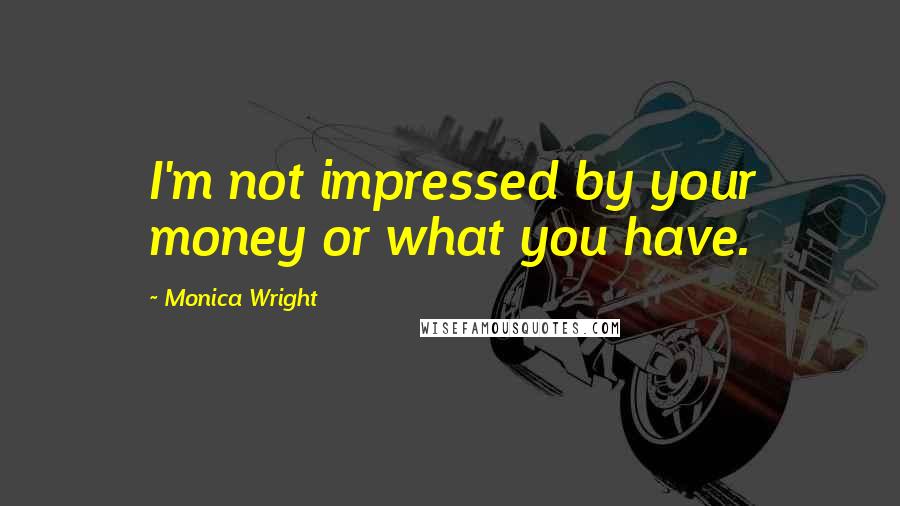 Monica Wright Quotes: I'm not impressed by your money or what you have.