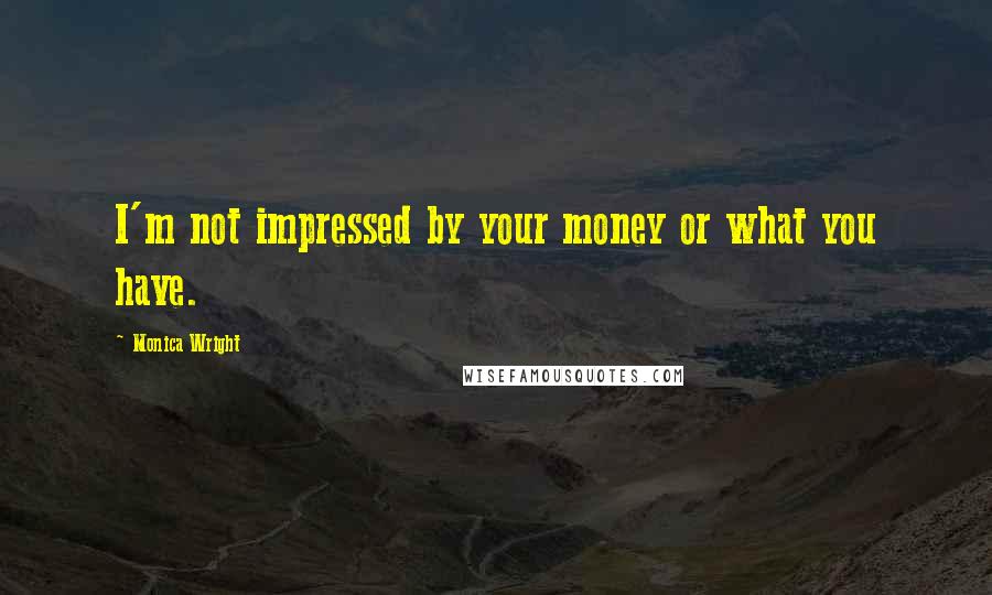 Monica Wright Quotes: I'm not impressed by your money or what you have.