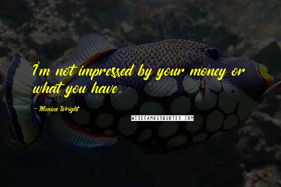 Monica Wright Quotes: I'm not impressed by your money or what you have.