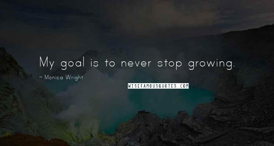 Monica Wright Quotes: My goal is to never stop growing.