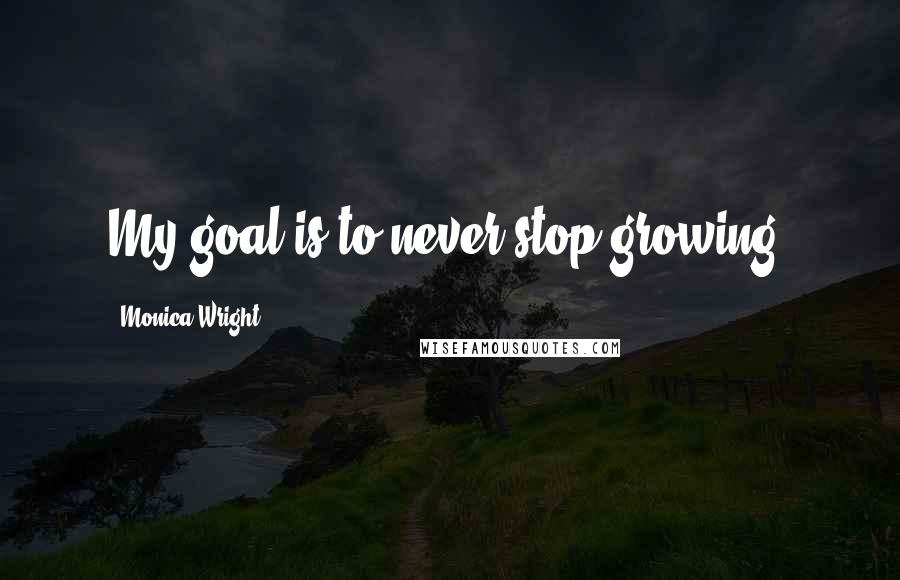 Monica Wright Quotes: My goal is to never stop growing.