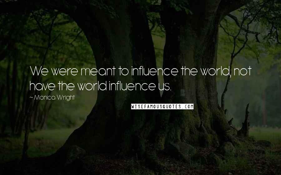 Monica Wright Quotes: We were meant to influence the world, not have the world influence us.