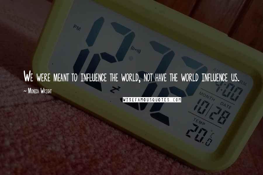 Monica Wright Quotes: We were meant to influence the world, not have the world influence us.