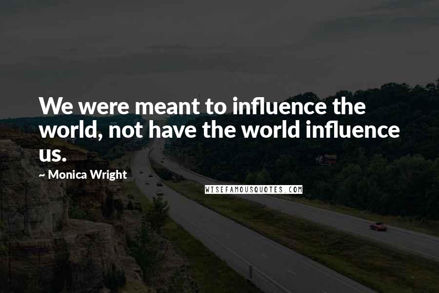 Monica Wright Quotes: We were meant to influence the world, not have the world influence us.