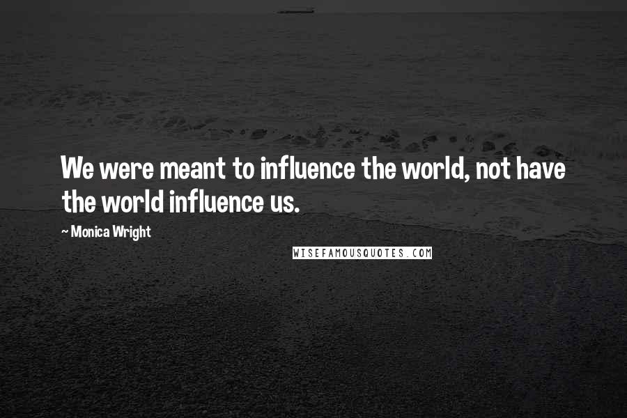 Monica Wright Quotes: We were meant to influence the world, not have the world influence us.