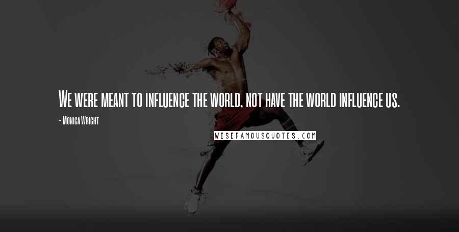 Monica Wright Quotes: We were meant to influence the world, not have the world influence us.