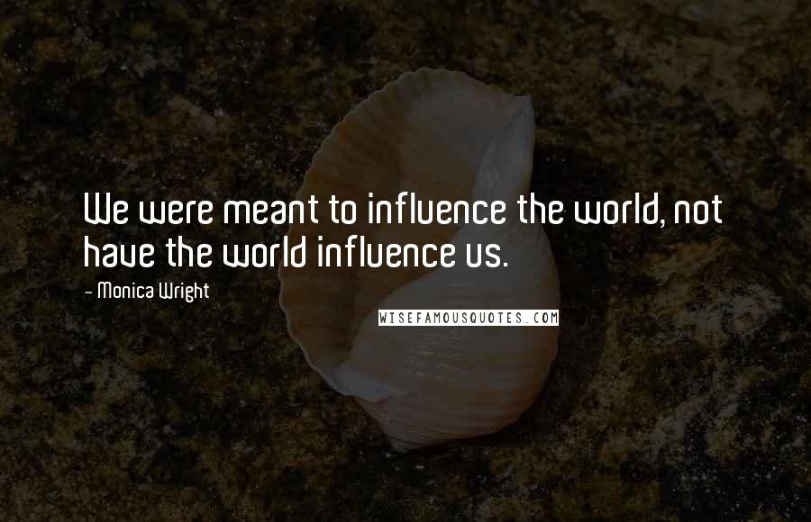 Monica Wright Quotes: We were meant to influence the world, not have the world influence us.