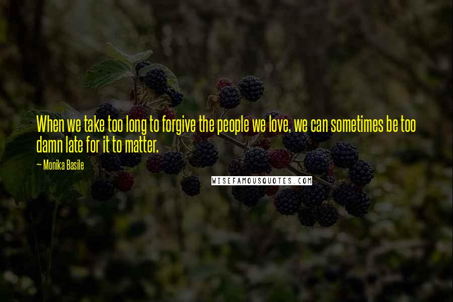 Monika Basile Quotes: When we take too long to forgive the people we love, we can sometimes be too damn late for it to matter.