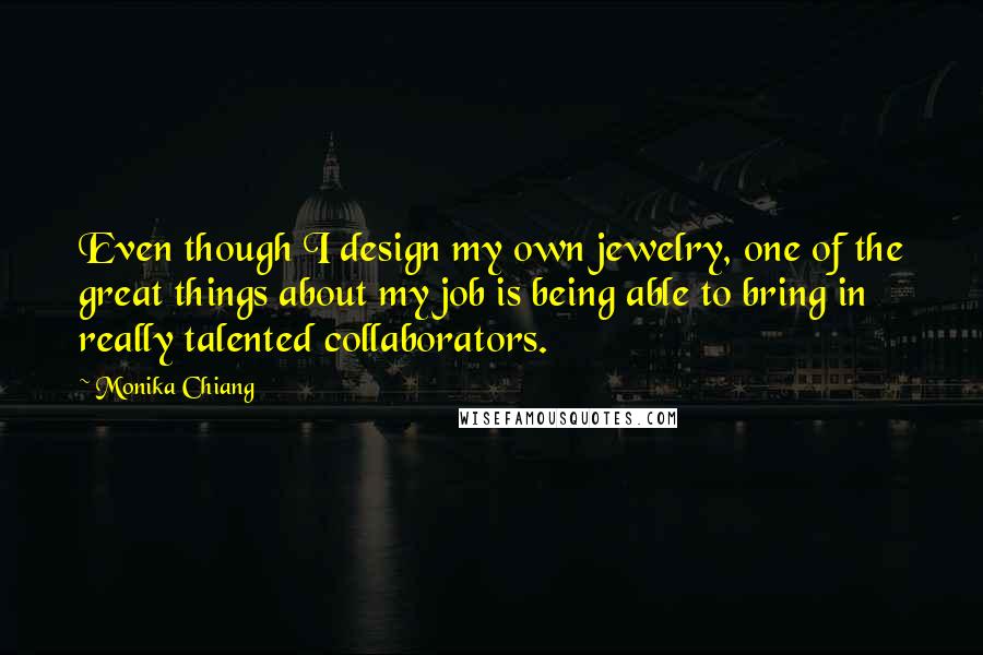 Monika Chiang Quotes: Even though I design my own jewelry, one of the great things about my job is being able to bring in really talented collaborators.