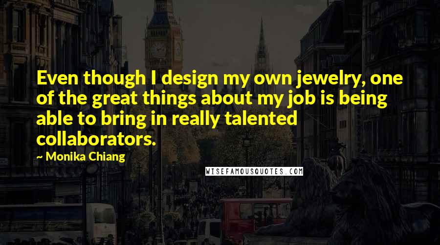 Monika Chiang Quotes: Even though I design my own jewelry, one of the great things about my job is being able to bring in really talented collaborators.