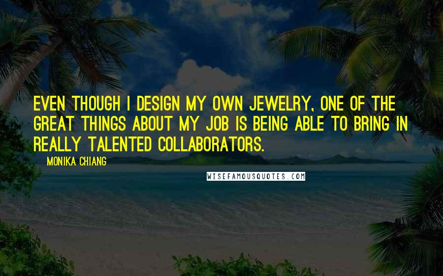 Monika Chiang Quotes: Even though I design my own jewelry, one of the great things about my job is being able to bring in really talented collaborators.