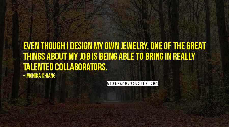 Monika Chiang Quotes: Even though I design my own jewelry, one of the great things about my job is being able to bring in really talented collaborators.