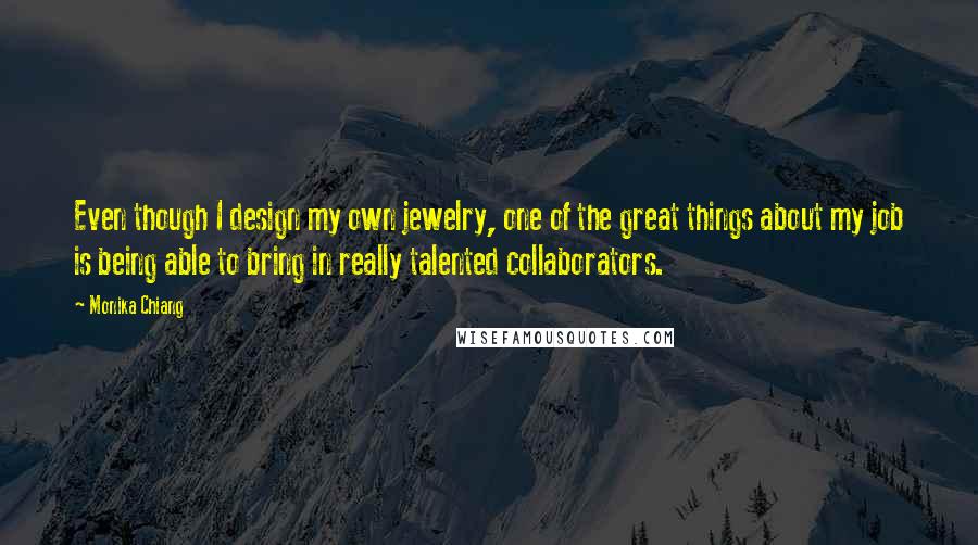 Monika Chiang Quotes: Even though I design my own jewelry, one of the great things about my job is being able to bring in really talented collaborators.