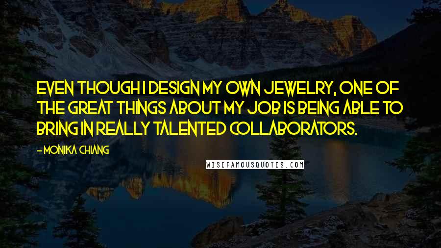 Monika Chiang Quotes: Even though I design my own jewelry, one of the great things about my job is being able to bring in really talented collaborators.