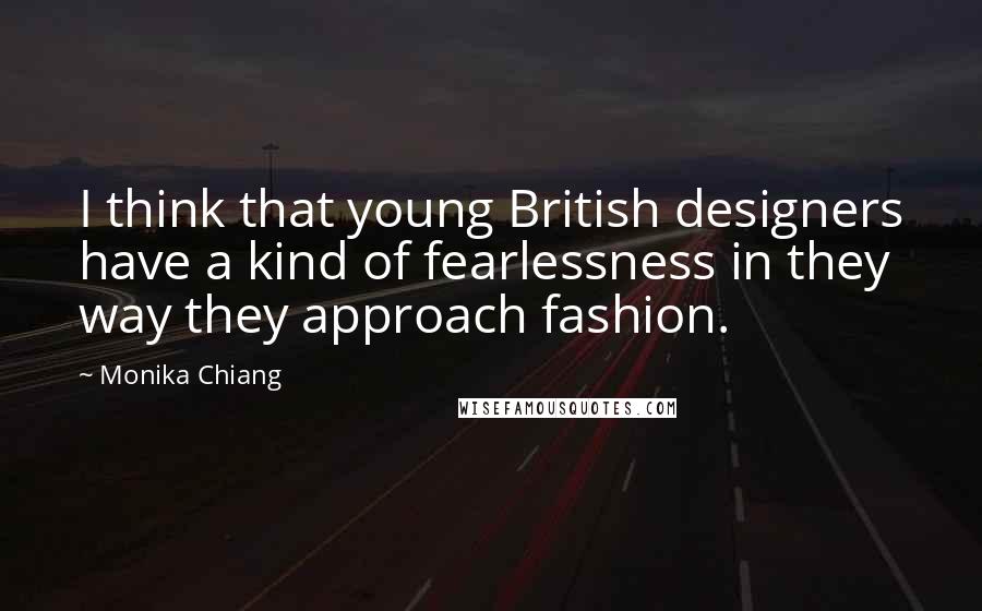 Monika Chiang Quotes: I think that young British designers have a kind of fearlessness in they way they approach fashion.
