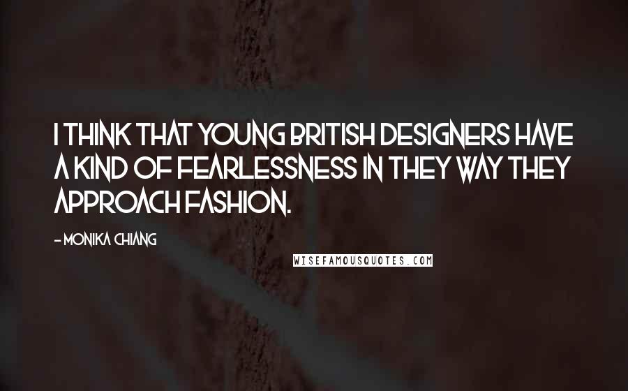 Monika Chiang Quotes: I think that young British designers have a kind of fearlessness in they way they approach fashion.