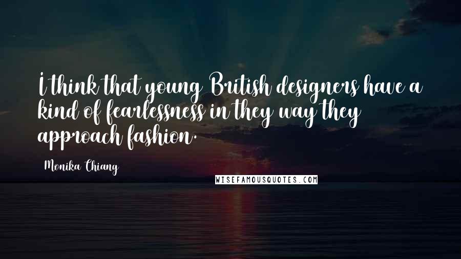 Monika Chiang Quotes: I think that young British designers have a kind of fearlessness in they way they approach fashion.