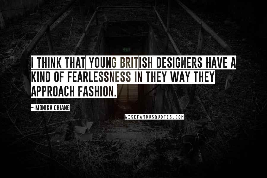 Monika Chiang Quotes: I think that young British designers have a kind of fearlessness in they way they approach fashion.