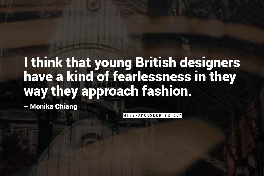 Monika Chiang Quotes: I think that young British designers have a kind of fearlessness in they way they approach fashion.