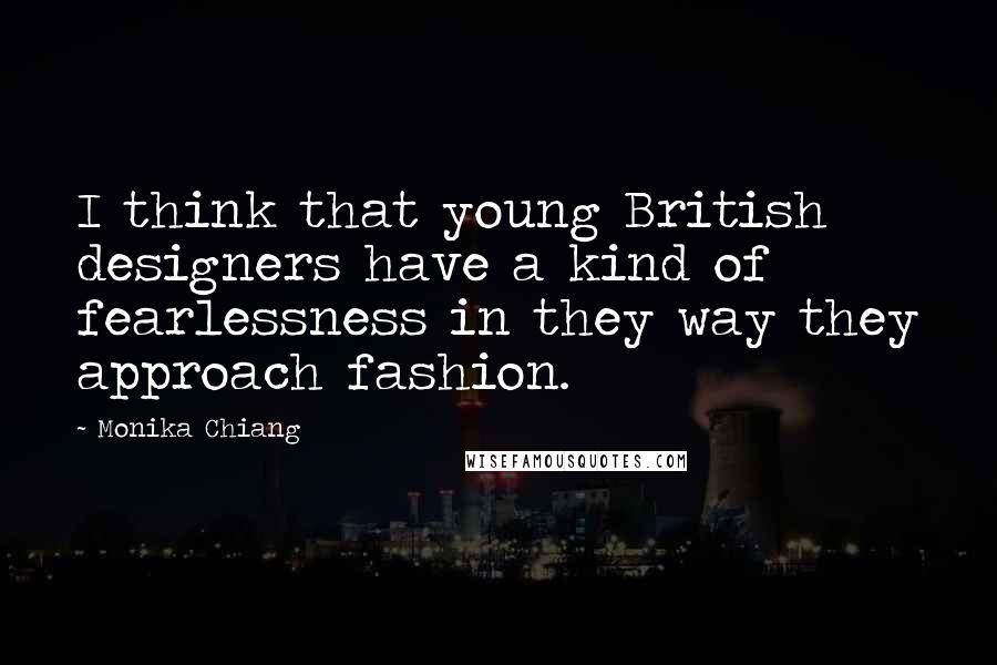 Monika Chiang Quotes: I think that young British designers have a kind of fearlessness in they way they approach fashion.