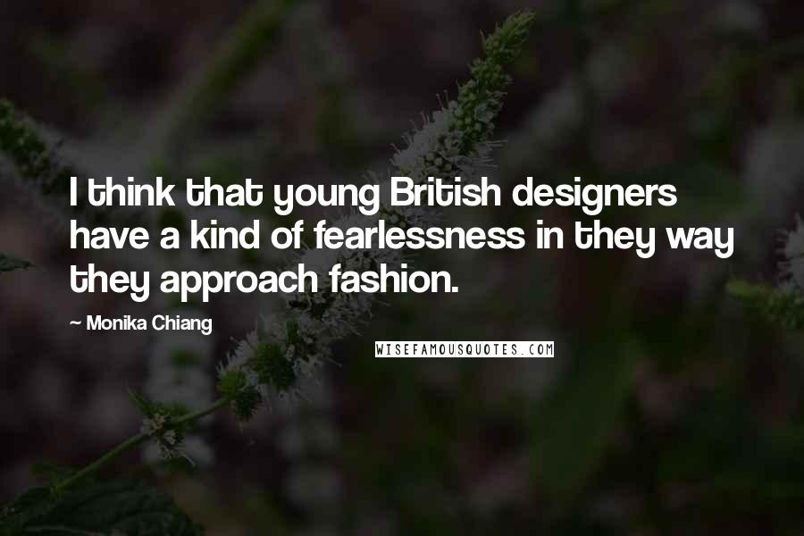 Monika Chiang Quotes: I think that young British designers have a kind of fearlessness in they way they approach fashion.