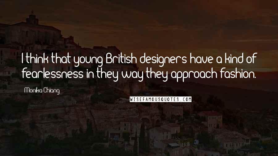 Monika Chiang Quotes: I think that young British designers have a kind of fearlessness in they way they approach fashion.