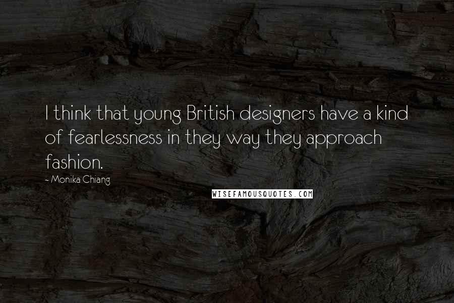 Monika Chiang Quotes: I think that young British designers have a kind of fearlessness in they way they approach fashion.