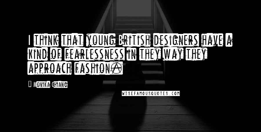 Monika Chiang Quotes: I think that young British designers have a kind of fearlessness in they way they approach fashion.