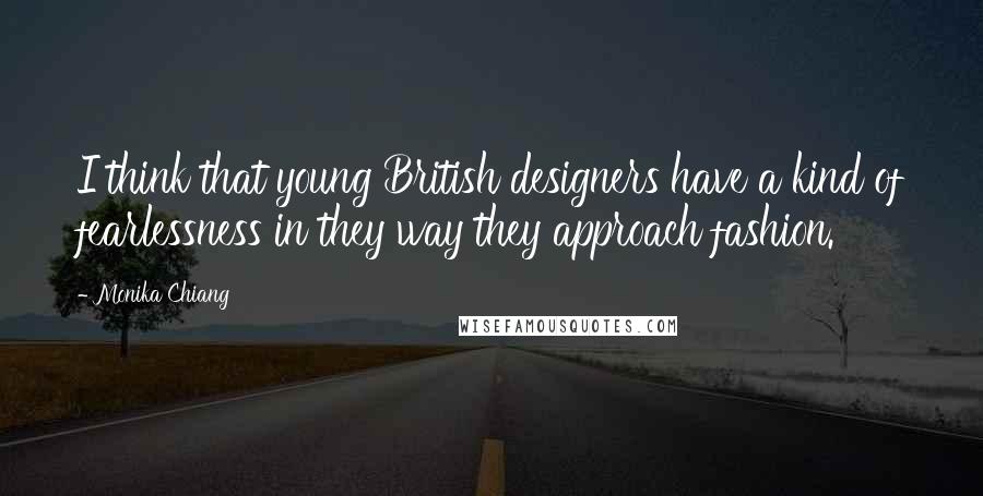 Monika Chiang Quotes: I think that young British designers have a kind of fearlessness in they way they approach fashion.