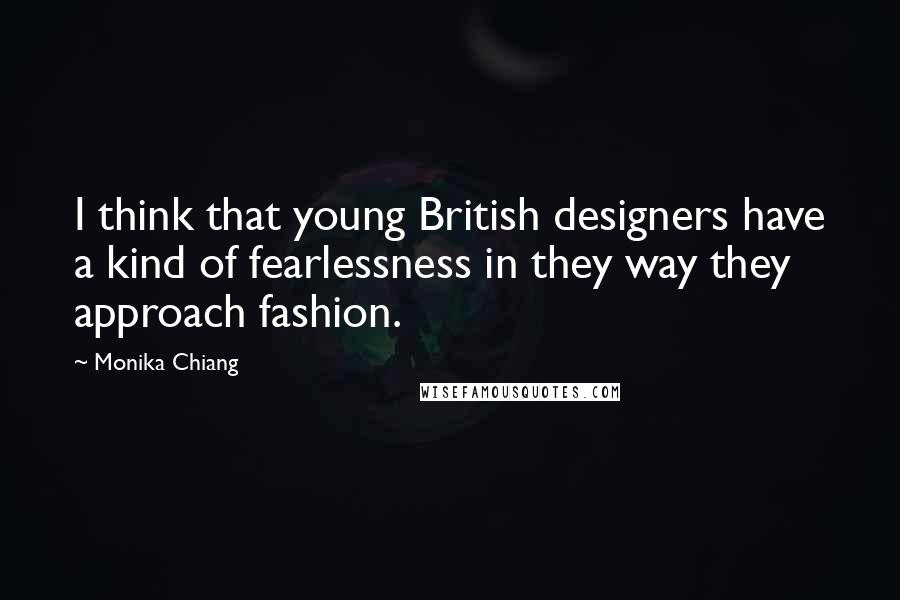 Monika Chiang Quotes: I think that young British designers have a kind of fearlessness in they way they approach fashion.