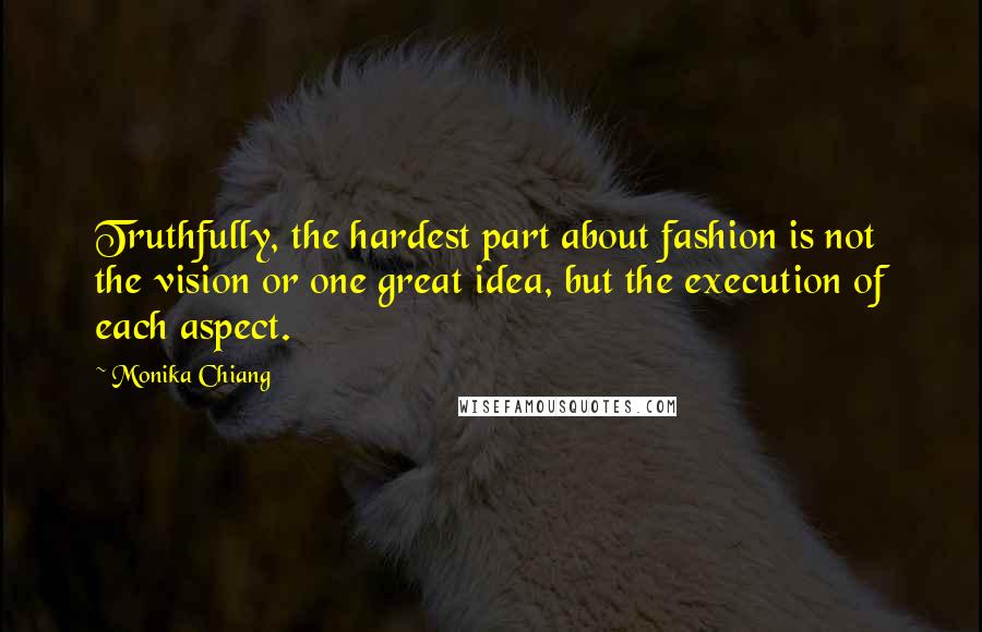 Monika Chiang Quotes: Truthfully, the hardest part about fashion is not the vision or one great idea, but the execution of each aspect.