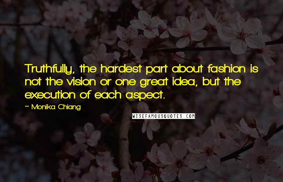 Monika Chiang Quotes: Truthfully, the hardest part about fashion is not the vision or one great idea, but the execution of each aspect.